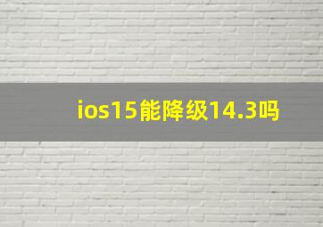 ios15能降级14.3吗