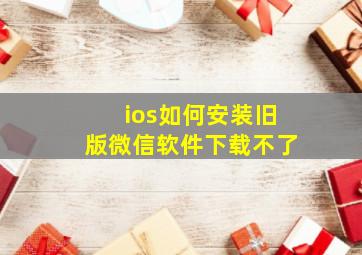 ios如何安装旧版微信软件下载不了