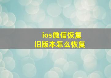 ios微信恢复旧版本怎么恢复