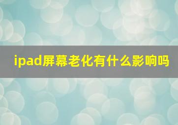 ipad屏幕老化有什么影响吗