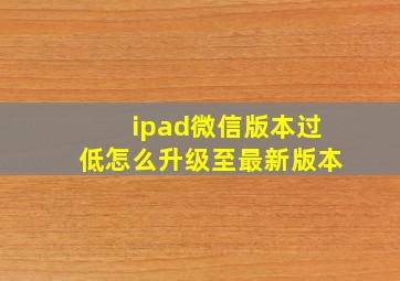 ipad微信版本过低怎么升级至最新版本