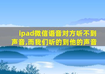 ipad微信语音对方听不到声音,而我们听的到他的声音