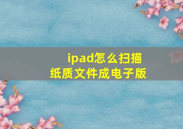 ipad怎么扫描纸质文件成电子版