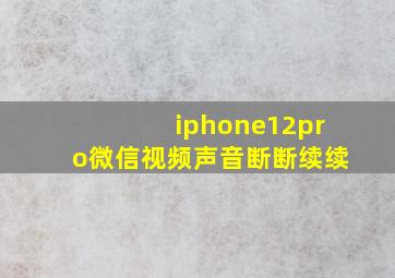 iphone12pro微信视频声音断断续续