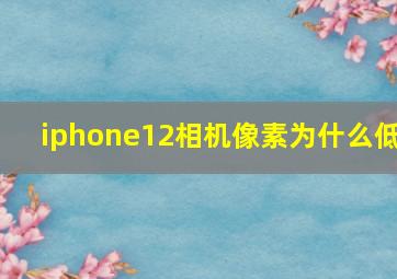 iphone12相机像素为什么低