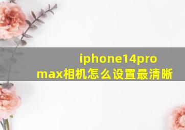 iphone14promax相机怎么设置最清晰