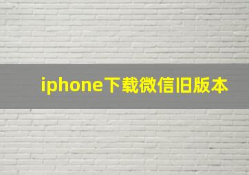 iphone下载微信旧版本