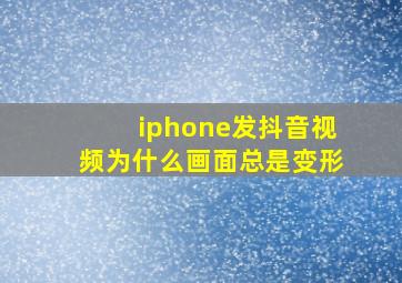 iphone发抖音视频为什么画面总是变形