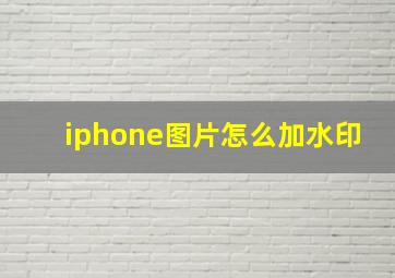 iphone图片怎么加水印