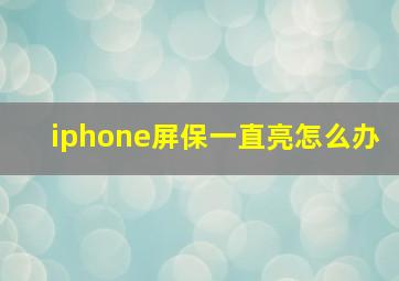 iphone屏保一直亮怎么办