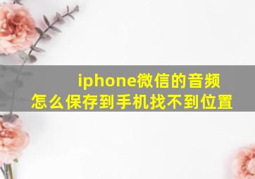 iphone微信的音频怎么保存到手机找不到位置