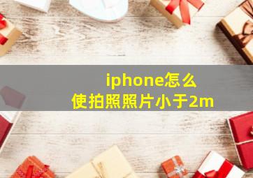 iphone怎么使拍照照片小于2m