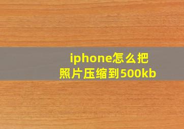 iphone怎么把照片压缩到500kb