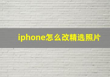 iphone怎么改精选照片