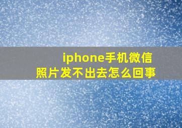 iphone手机微信照片发不出去怎么回事