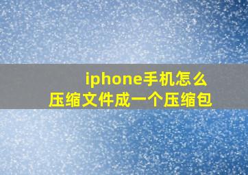 iphone手机怎么压缩文件成一个压缩包