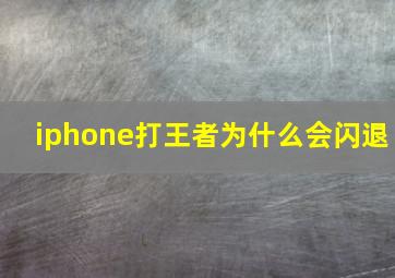 iphone打王者为什么会闪退