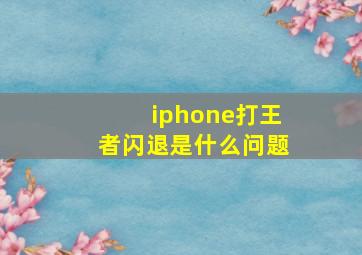 iphone打王者闪退是什么问题