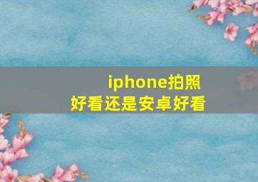 iphone拍照好看还是安卓好看