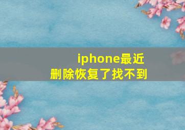 iphone最近删除恢复了找不到