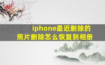 iphone最近删除的照片删除怎么恢复到相册