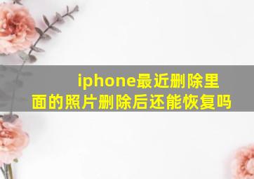 iphone最近删除里面的照片删除后还能恢复吗