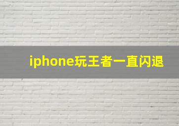 iphone玩王者一直闪退