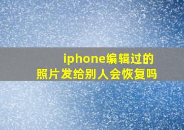 iphone编辑过的照片发给别人会恢复吗