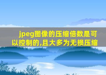 jpeg图像的压缩倍数是可以控制的,且大多为无损压缩