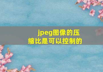 jpeg图像的压缩比是可以控制的