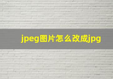 jpeg图片怎么改成jpg