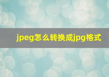 jpeg怎么转换成jpg格式