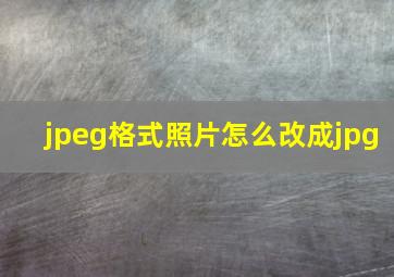 jpeg格式照片怎么改成jpg