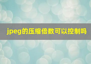 jpeg的压缩倍数可以控制吗