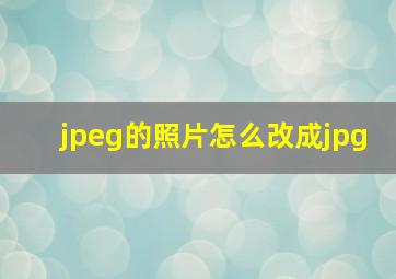 jpeg的照片怎么改成jpg