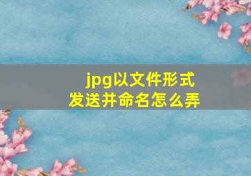 jpg以文件形式发送并命名怎么弄