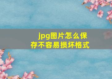 jpg图片怎么保存不容易损坏格式