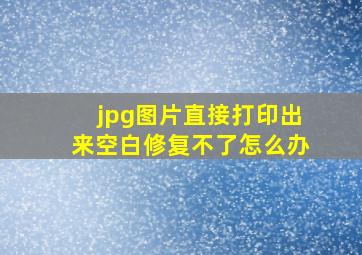 jpg图片直接打印出来空白修复不了怎么办