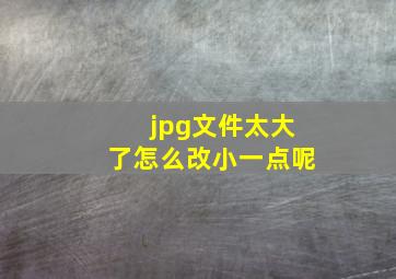 jpg文件太大了怎么改小一点呢