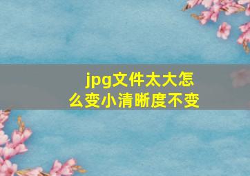 jpg文件太大怎么变小清晰度不变