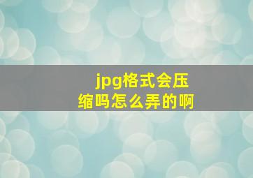 jpg格式会压缩吗怎么弄的啊