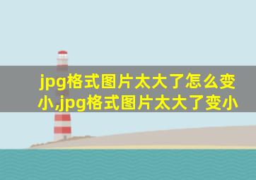 jpg格式图片太大了怎么变小,jpg格式图片太大了变小