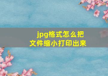 jpg格式怎么把文件缩小打印出来