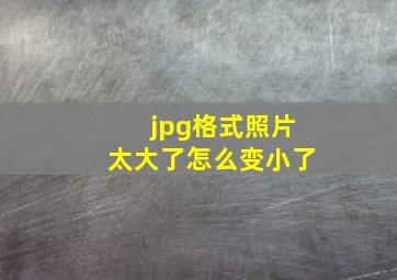 jpg格式照片太大了怎么变小了