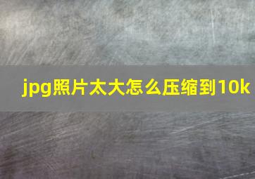 jpg照片太大怎么压缩到10k