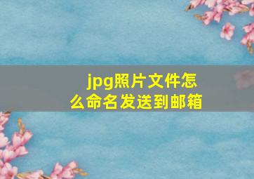 jpg照片文件怎么命名发送到邮箱