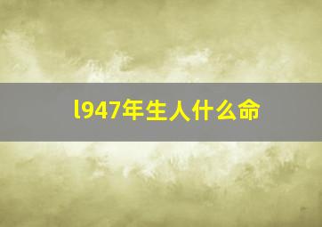 l947年生人什么命