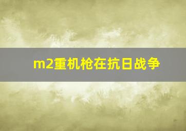 m2重机枪在抗日战争