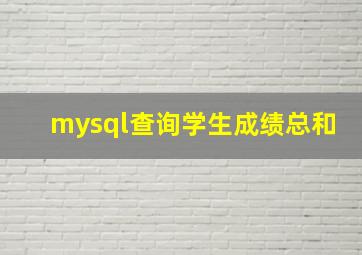 mysql查询学生成绩总和