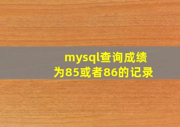 mysql查询成绩为85或者86的记录